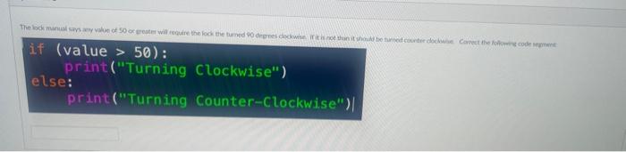 correct the code segment if (value > 50): print("Turning Clockwise") else: print