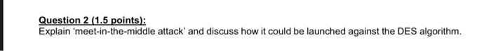  Question 2 (1.5 points): Explain 'meet-in-the-middle attack' and discuss how it