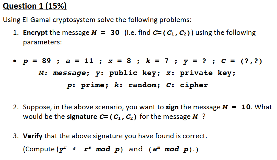 Question 1 (15%) Using El-Gamal cryptosystem solve the following problems: 1.