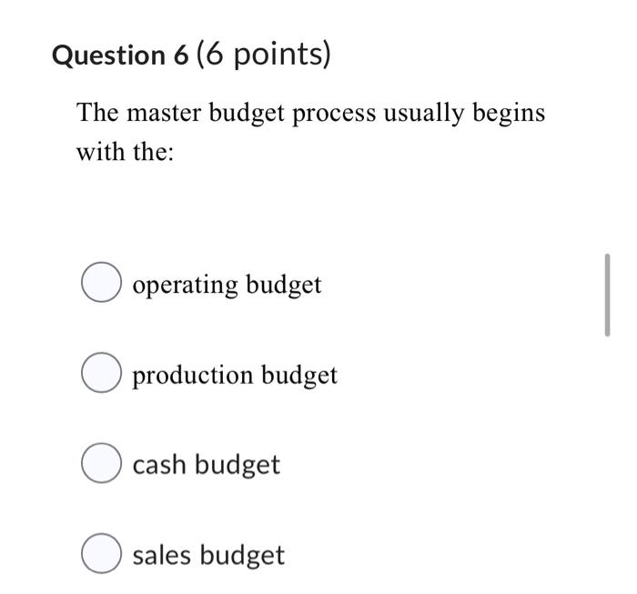  Question 6 (6 points) The master budget process usually begins with