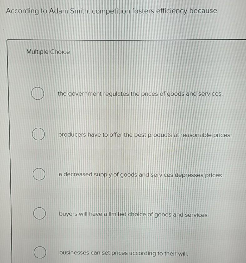 According to Adam Smith, competition fosters efficiency because Multiple Choice G)