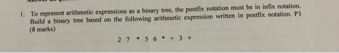  1. To represent arithmetic expressions as a binary tree, the postfix