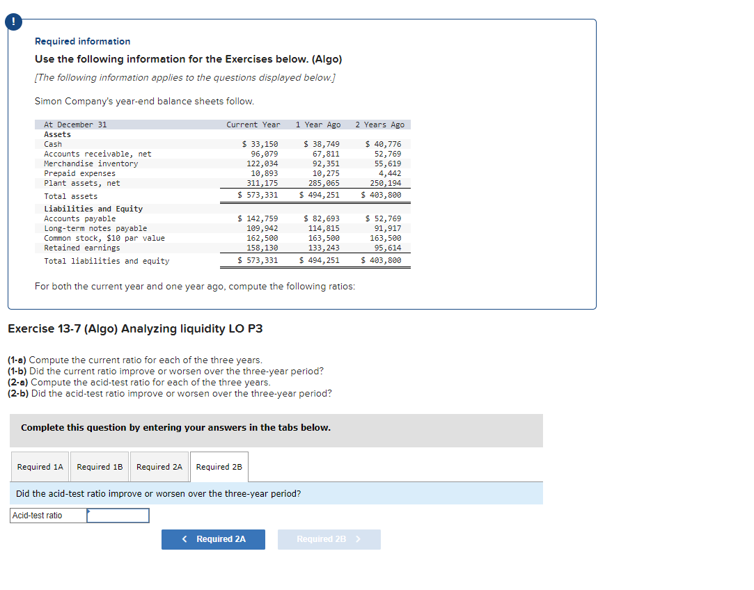 compute the following ratios: Exercise 13-7 (Algo) Analyzing liquidity LO P3 (1-a)