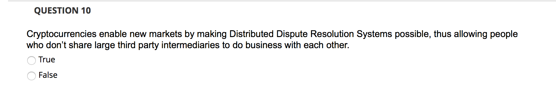  QUESTION 10 Cryptocurrencies enable new markets by making Distributed Dispute Resolution
