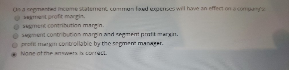  On a segmented income statement, common fixed expenses will have an