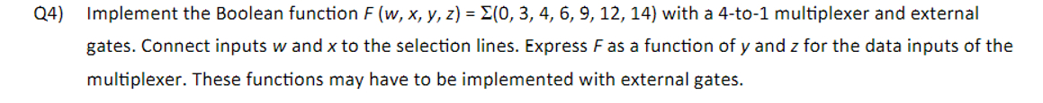 Q4) Implement the Boolean function F(w,x,y,z)=(0,3,4,6,9,12,14) with a 4-to-1 multiplexer and