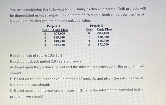  You are considering the following two mutually exclusive projects. Both projects