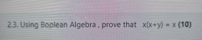  Using Boolean Algebra, prove that x(x+y)=x(10) 