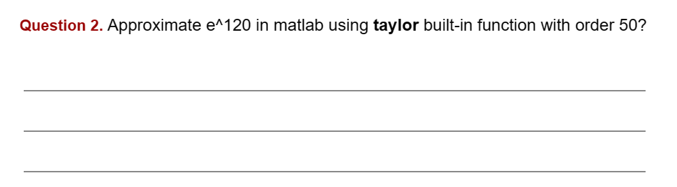 Question 2. Approximate e120 in matlab using taylor built-in function with