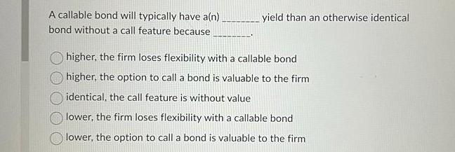 A callable bond will typically have a(n) yield than an otherwise