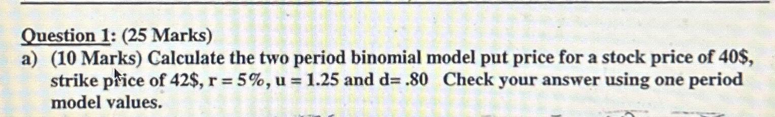  Question 1: (25 Marks) a)(10 Marks) Calculate the two period binomial