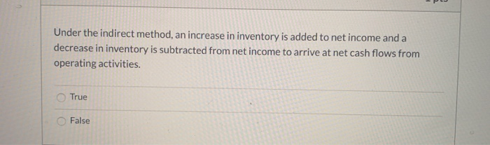  Under the indirect method, an increase in inventory is added to