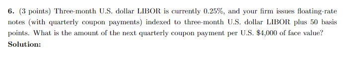 6. (3 points) Three-month U.S. dollar LIBOR is currently 0.25%, and