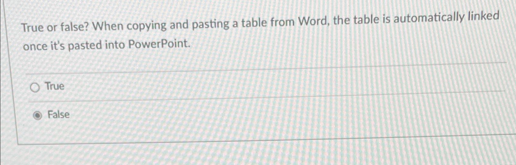 True or false? When copying and pasting a table from Word,