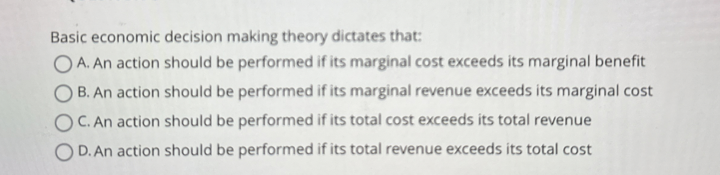  Basic economic decision making theory dictates that: A. An action should