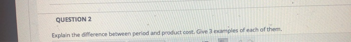  QUESTION 2 Explain the difference between period and product cost. Give