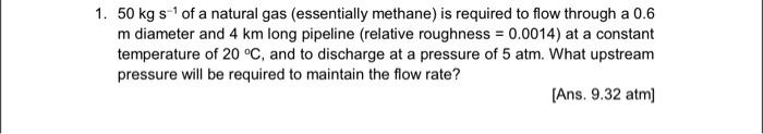 following data for solving problems: Viscosity of methane ()=0.011103kgm1s1 Molecular weight (M)=16.0kgkmol1
