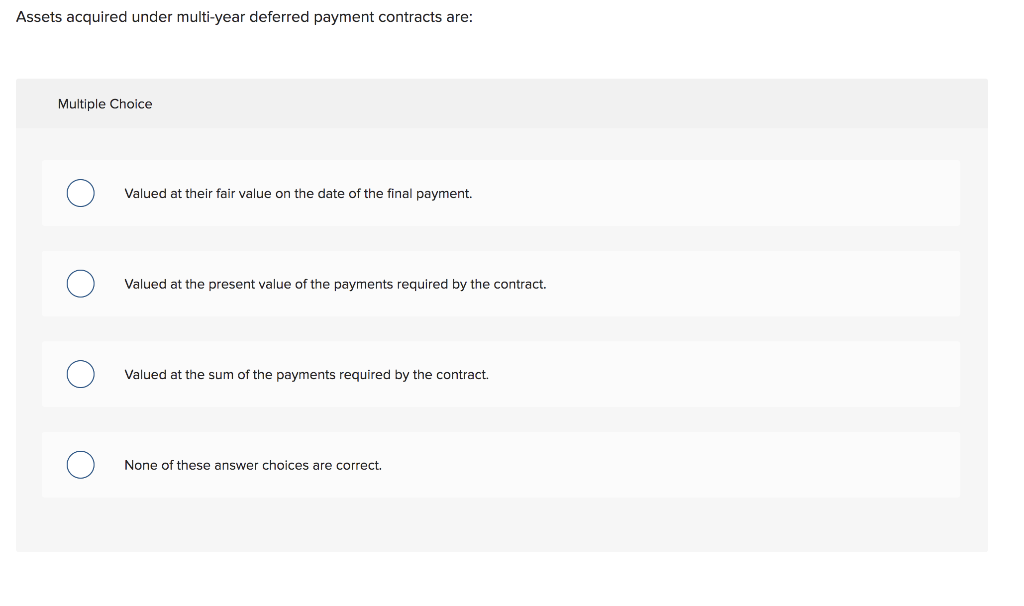  Assets acquired under multi-year deferred payment contracts are: Multiple Choice Valued