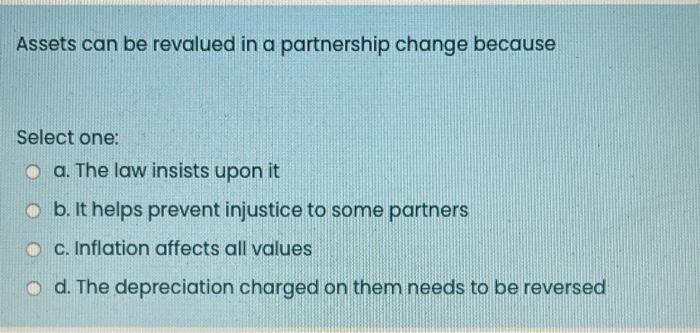  Assets can be revalued in a partnership change because Select one: