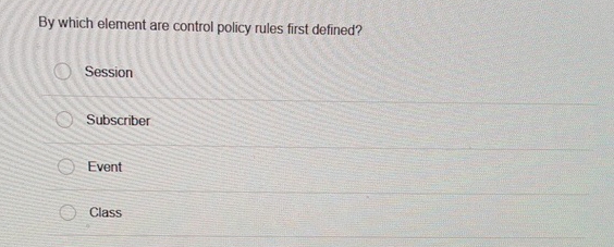  By which element are control policy rules first defined? Session Subscriber