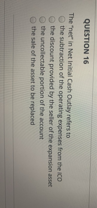  QUESTION 16 The "net" in Net Initial Cash Outlay refers to