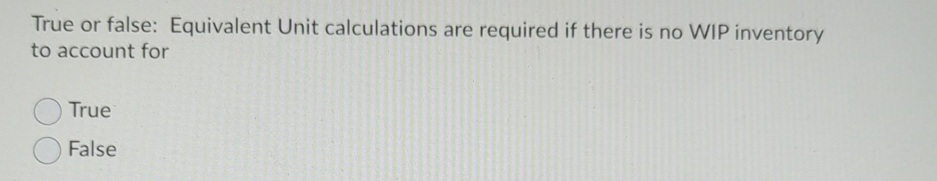 True or false: Equivalent Unit calculations are required if there is
