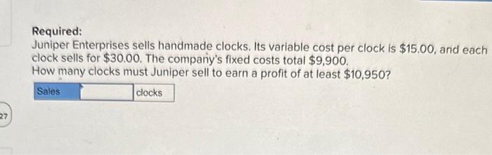  Required: Juniper Enterprises sells handmade clocks. Its variable cost per clock