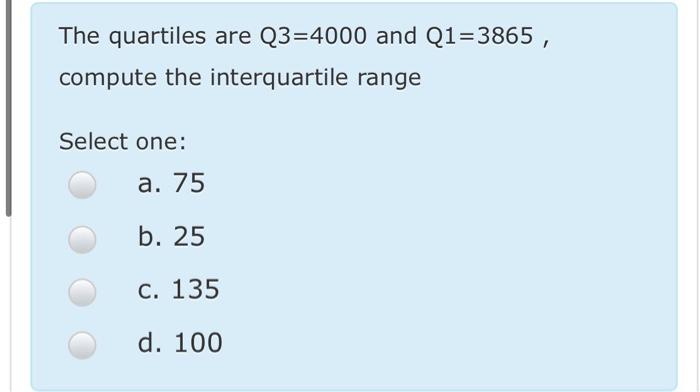  The quartiles are Q3=4000 and Q1=3865, compute the interquartile range Select