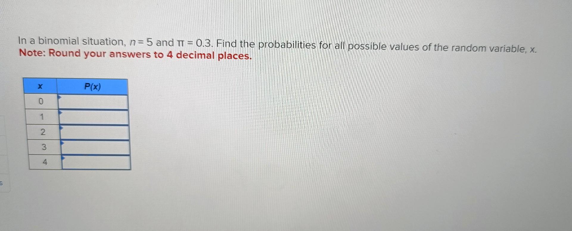  In a binomial situation, n=5 and =0.3. Find the probabilities for