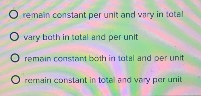 variable costs______ O remain constant per unit and vary in total O