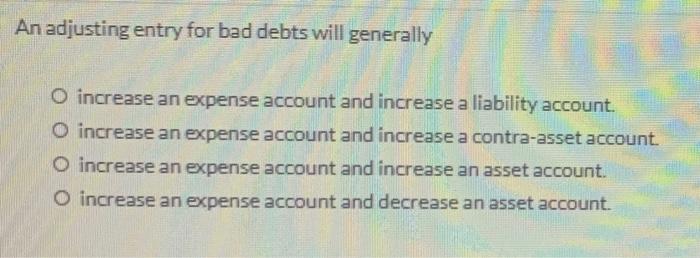  An adjusting entry for bad debts will generally O increase an