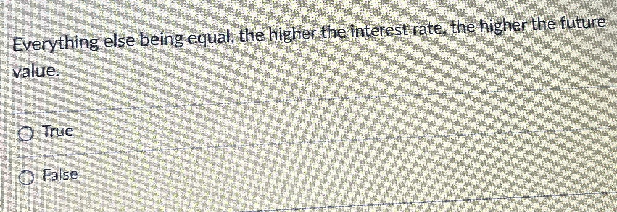  Everything else being equal, the higher the interest rate, the higher