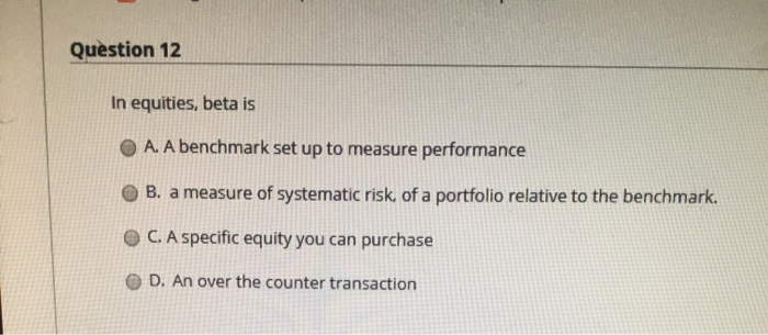 Question 12 In equities, beta is A.A benchmark set up to