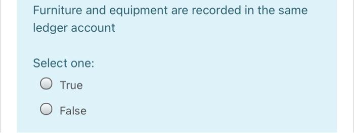 False Furniture and equipment are recorded in the same ledger account Select