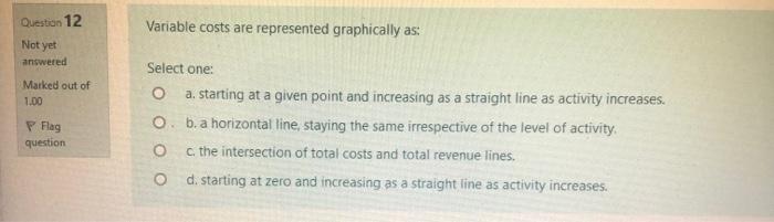  Question 12 Variable costs are represented graphically as: Not yet answered