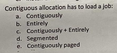  Contiguous allocation has to load a job: a. Contiguously b. Entirely
