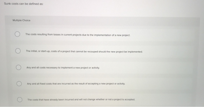  Sunk costs can be defined as: Multiple Choice The costs resulting