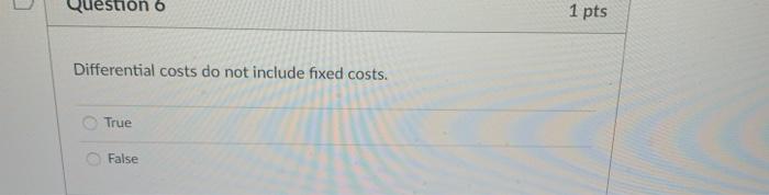  Question 6 1 pts Differential costs do not include fixed costs.