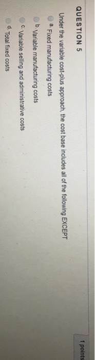  QUESTION 5 1 points Under the variable cost-plus approach, the cost