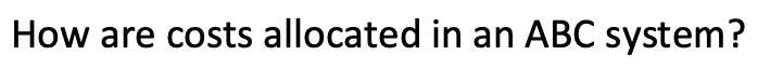 product or service? How are costs allocated in an ABC system? When