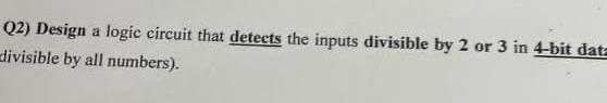  Q2) Design a logic circuit that detects the inputs divisible by