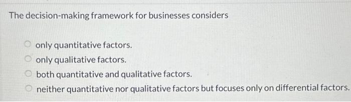  The decision-making framework for businesses considers only quantitative factors. only qualitative
