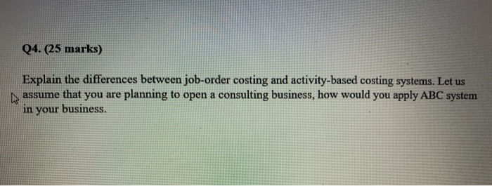  Q4. (25 marks) Explain the differences between job-order costing and activity-based