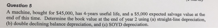  Question 5 A machine, bought for $45,000, has 4-years useful life,