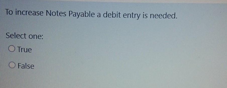 To increase Notes Payable a debit entry is needed. Select one: