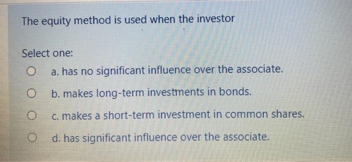  The equity method is used when the investor Select one: a.