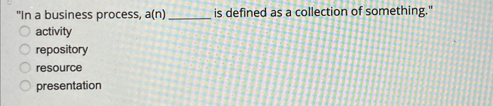  "In a business process, a(n) is defined as a collection of