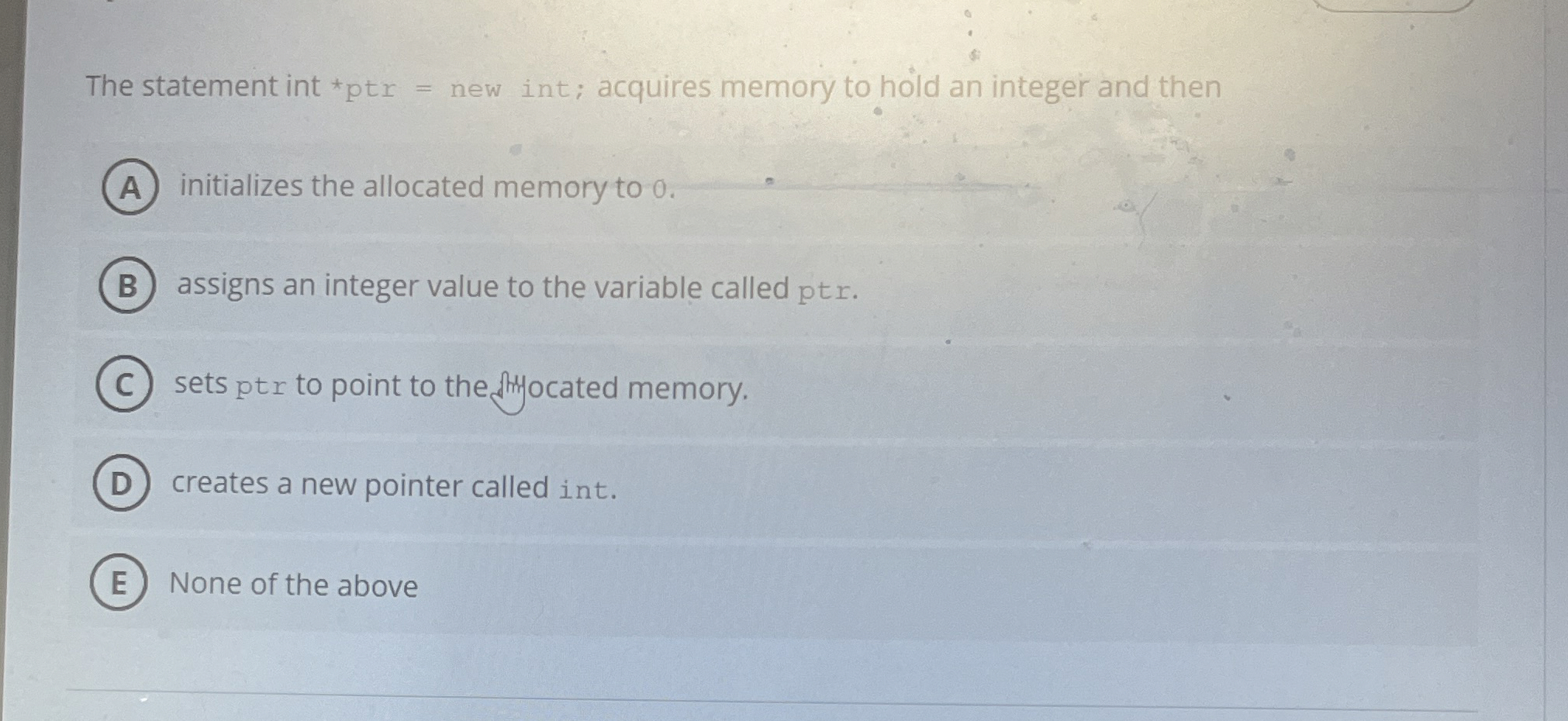  The statement int *ptr = new int; acquires memory to hold