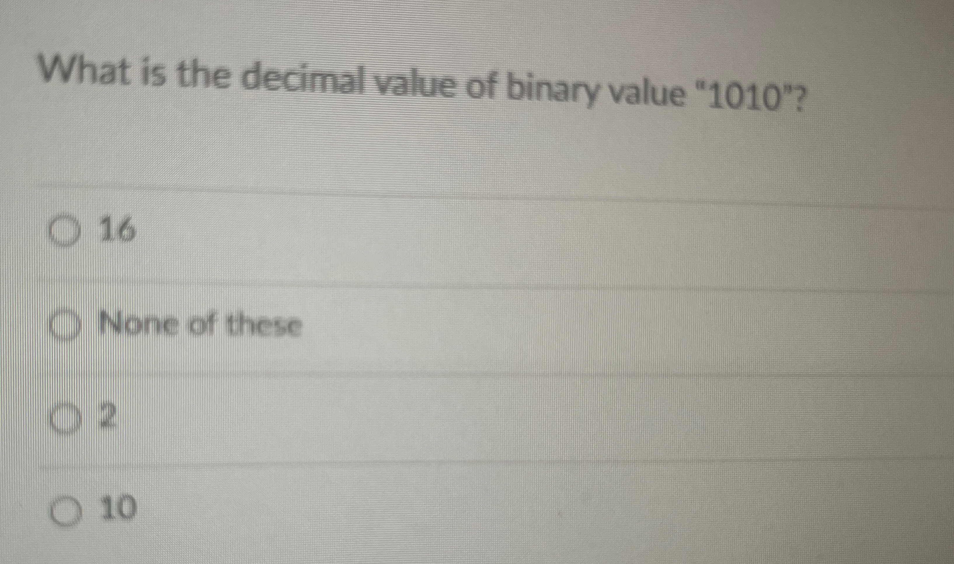  What is the decimal value of binary value "1010"? 16 None