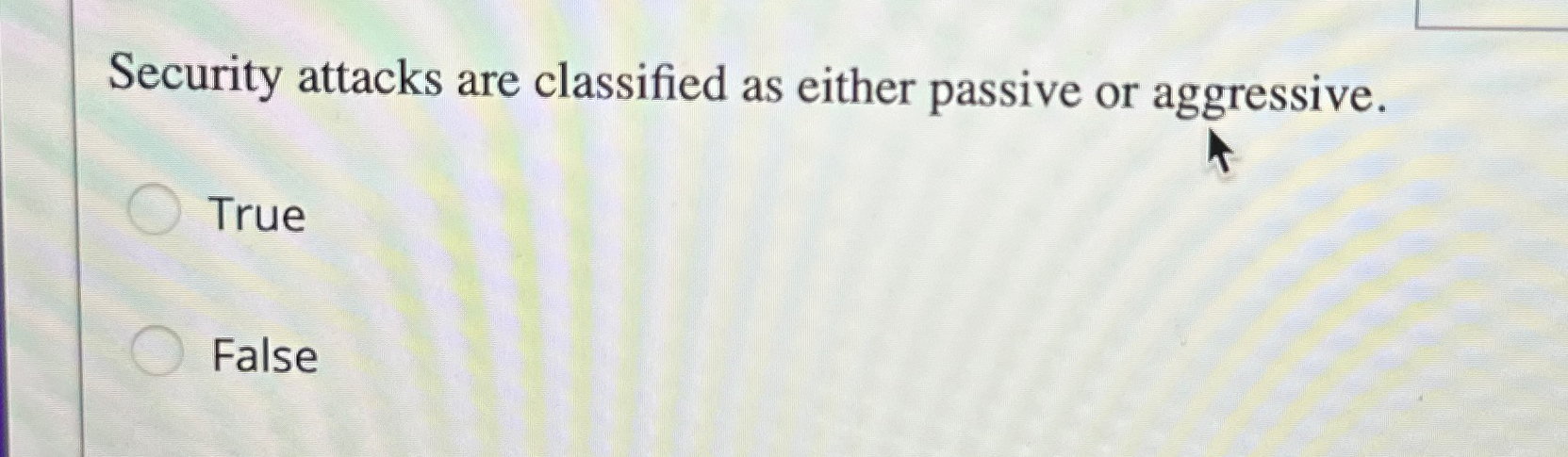  Security attacks are classified as either passive or aggressive. True False